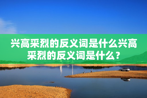 兴高采烈的反义词是什么兴高采烈的反义词是什么？