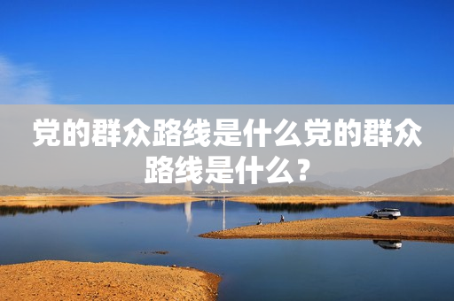 党的群众路线是什么党的群众路线是什么？