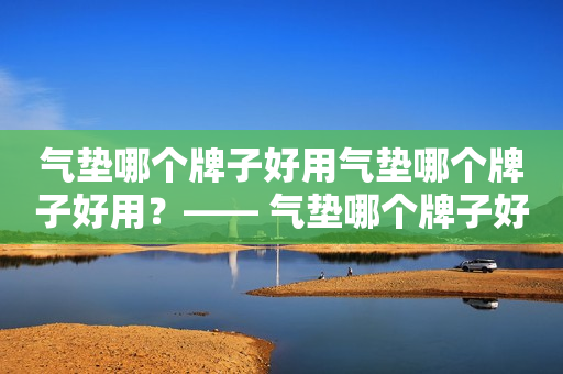 气垫哪个牌子好用气垫哪个牌子好用？—— 气垫哪个牌子好用遮瑕持久推荐