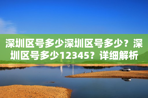 深圳区号多少深圳区号多少？深圳区号多少12345？详细解析