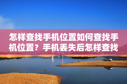 怎样查找手机位置如何查找手机位置？手机丢失后怎样查找手机位置？