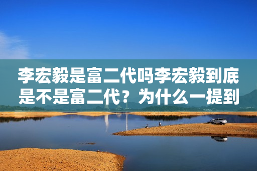 李宏毅是富二代吗李宏毅到底是不是富二代？为什么一提到赵露思就哭？