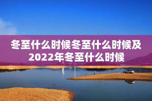 冬至什么时候冬至什么时候及2022年冬至什么时候