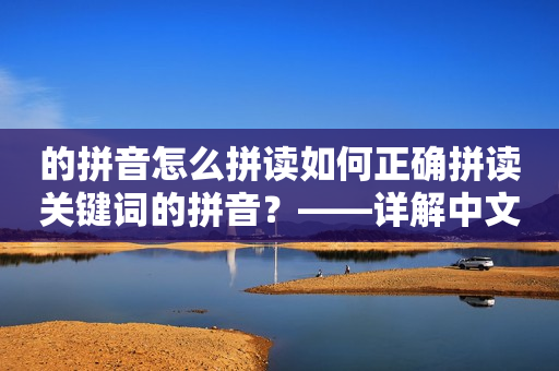 的拼音怎么拼读如何正确拼读关键词的拼音？——详解中文拼音发音规则及常用字的拼音