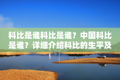 科比是谁科比是谁？中国科比是谁？详细介绍科比的生平及其在中国的影响