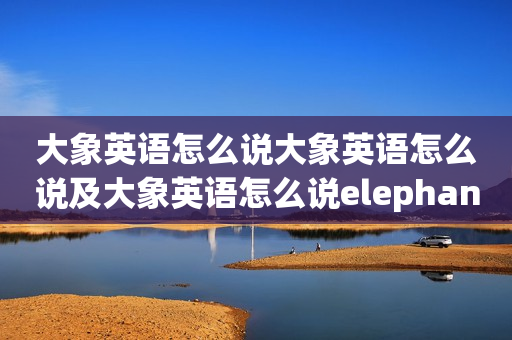 大象英语怎么说大象英语怎么说及大象英语怎么说elephant