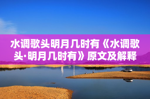 水调歌头明月几时有《水调歌头·明月几时有》原文及解释