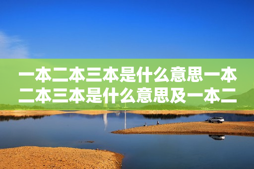 一本二本三本是什么意思一本二本三本是什么意思及一本二本三本是什么意思分数线