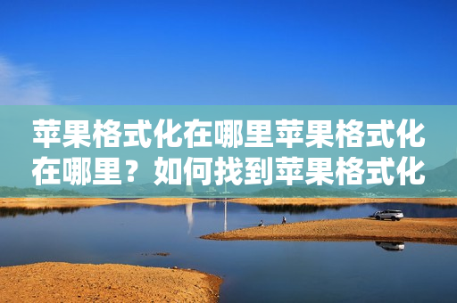 苹果格式化在哪里苹果格式化在哪里？如何找到苹果格式化的位置？