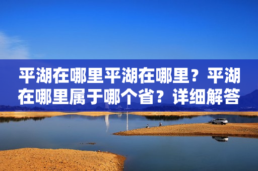 平湖在哪里平湖在哪里？平湖在哪里属于哪个省？详细解答