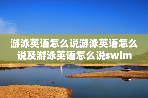 游泳英语怎么说游泳英语怎么说及游泳英语怎么说swim