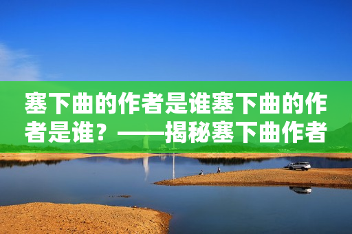 塞下曲的作者是谁塞下曲的作者是谁？——揭秘塞下曲作者的身份