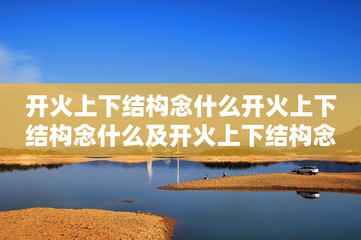 开火上下结构念什么开火上下结构念什么及开火上下结构念什么字