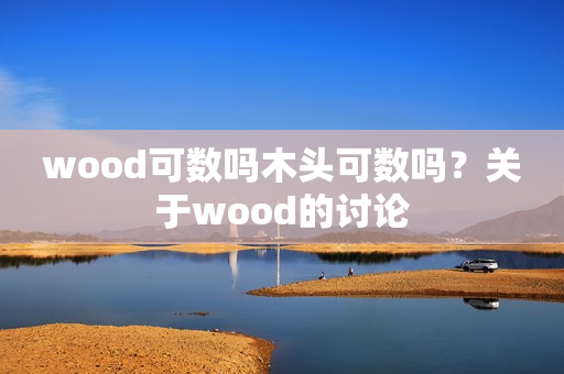 wood可数吗木头可数吗？关于wood的讨论