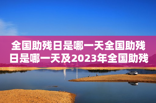 全国助残日是哪一天全国助残日是哪一天及2023年全国助残日是哪一天