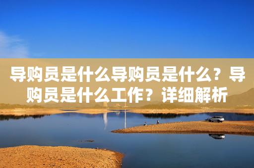 导购员是什么导购员是什么？导购员是什么工作？详细解析