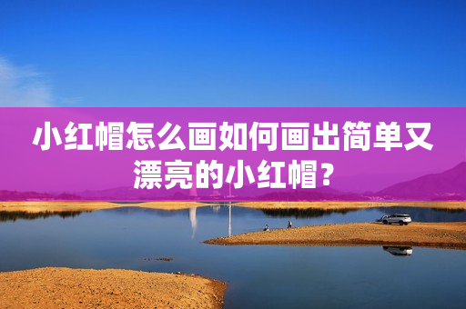 小红帽怎么画如何画出简单又漂亮的小红帽？