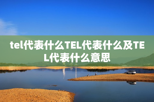 tel代表什么TEL代表什么及TEL代表什么意思