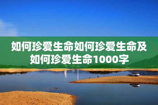 如何珍爱生命如何珍爱生命及如何珍爱生命1000字