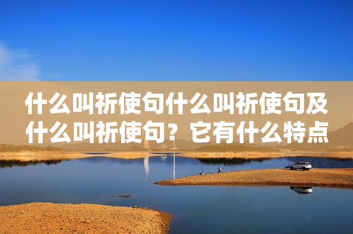 什么叫祈使句什么叫祈使句及什么叫祈使句？它有什么特点？