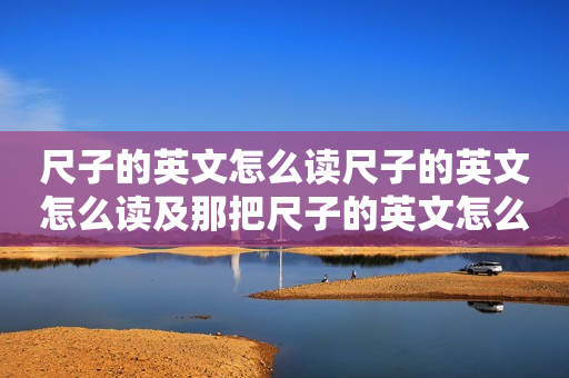 尺子的英文怎么读尺子的英文怎么读及那把尺子的英文怎么读