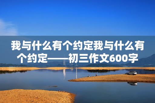 我与什么有个约定我与什么有个约定——初三作文600字