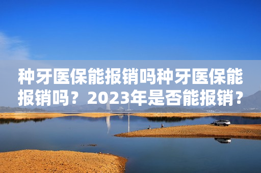 种牙医保能报销吗种牙医保能报销吗？2023年是否能报销？