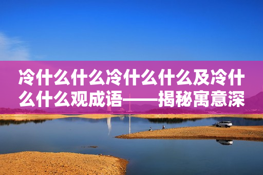 冷什么什么冷什么什么及冷什么什么观成语——揭秘寓意深刻的成语故事