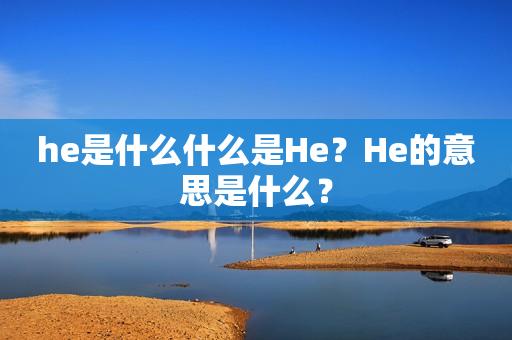 he是什么什么是He？He的意思是什么？