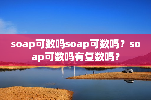 soap可数吗soap可数吗？soap可数吗有复数吗？