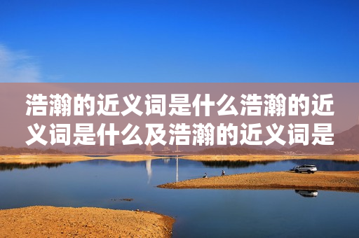 浩瀚的近义词是什么浩瀚的近义词是什么及浩瀚的近义词是什么字？