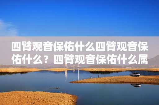 四臂观音保佑什么四臂观音保佑什么？四臂观音保佑什么属相？