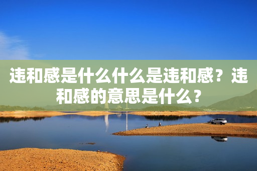 违和感是什么什么是违和感？违和感的意思是什么？