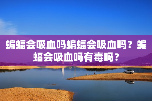 蝙蝠会吸血吗蝙蝠会吸血吗？蝙蝠会吸血吗有毒吗？