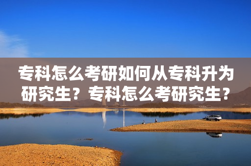 专科怎么考研如何从专科升为研究生？专科怎么考研究生？