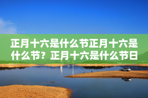 正月十六是什么节正月十六是什么节？正月十六是什么节日？