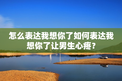 怎么表达我想你了如何表达我想你了让男生心疼？