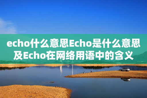 echo什么意思Echo是什么意思及Echo在网络用语中的含义