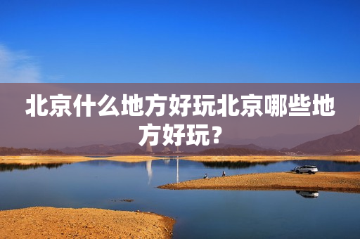 北京什么地方好玩北京哪些地方好玩？