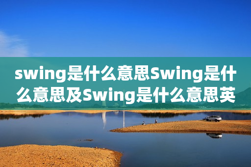 swing是什么意思Swing是什么意思及Swing是什么意思英语