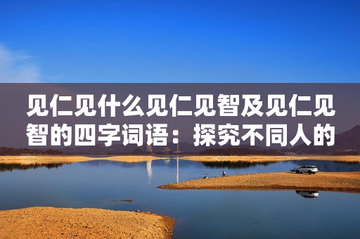 见仁见什么见仁见智及见仁见智的四字词语：探究不同人的看法与观点