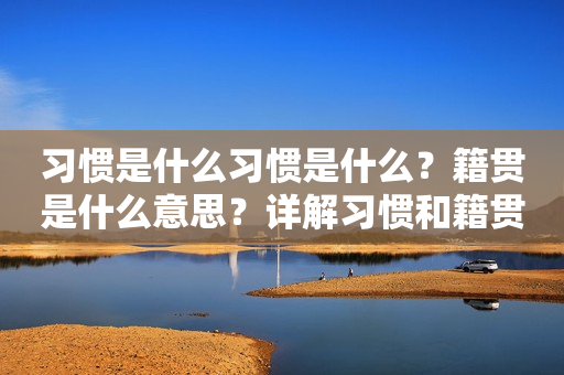 习惯是什么习惯是什么？籍贯是什么意思？详解习惯和籍贯的概念和作用