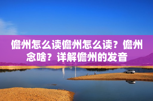 儋州怎么读儋州怎么读？儋州念啥？详解儋州的发音