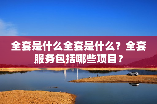 全套是什么全套是什么？全套服务包括哪些项目？