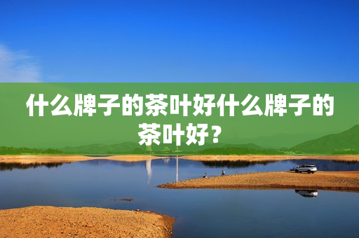 什么牌子的茶叶好什么牌子的茶叶好？