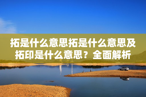 拓是什么意思拓是什么意思及拓印是什么意思？全面解析