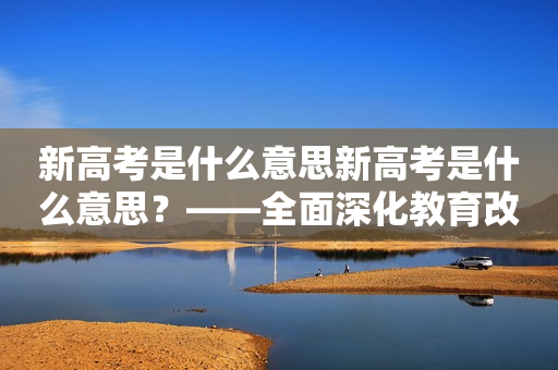 新高考是什么意思新高考是什么意思？——全面深化教育改革的重要举措