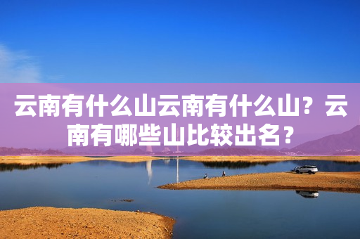 云南有什么山云南有什么山？云南有哪些山比较出名？