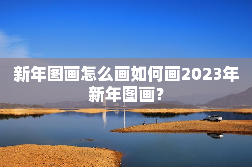 新年图画怎么画如何画2023年新年图画？