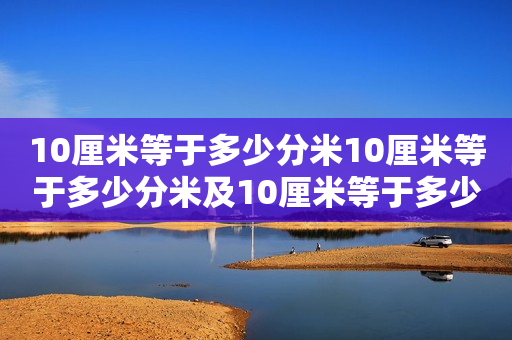 10厘米等于多少分米10厘米等于多少分米及10厘米等于多少毫米